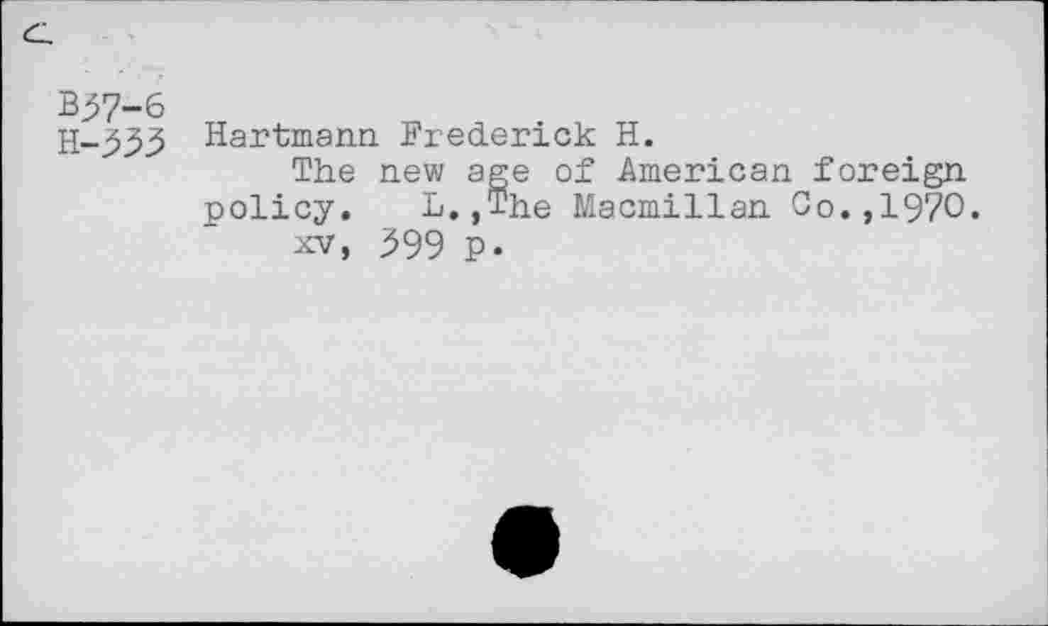 ﻿%57-6
Н-333
Hartmann Frederick H.
The new age of American foreign policy. L.,The Macmillan Co.,1970.
xv, 399 p.